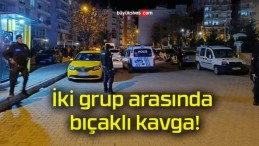 İki grup arasında bıçaklı kavga!