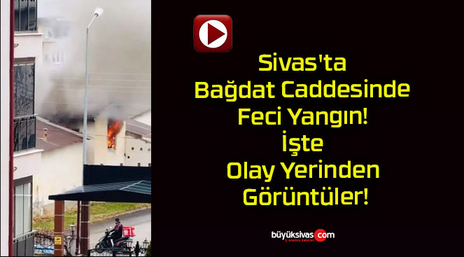 Sivas’ta Bağdat Caddesinde Feci Yangın! İşte Olay Yerinden Görüntüler!