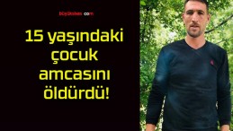 15 yaşındaki çocuk amcasını öldürdü!