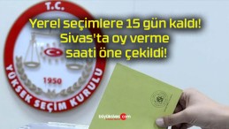 Yerel seçimlere 15 gün kaldı! Sivas’ta oy verme saati öne çekildi!