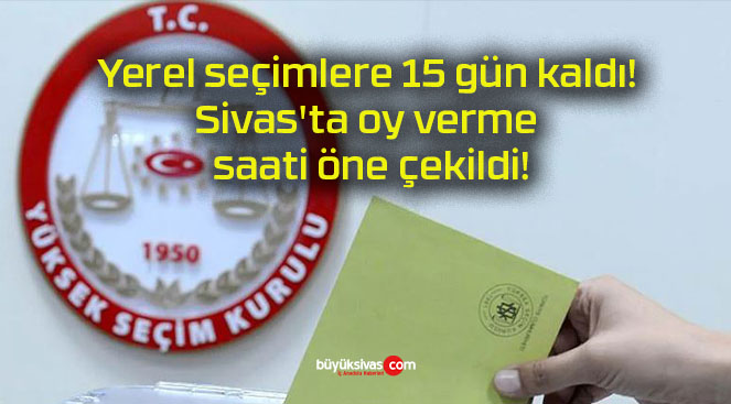 Yerel seçimlere 15 gün kaldı! Sivas’ta oy verme saati öne çekildi!