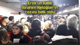 Eros’un katili İbrahim Keloğlan’ın cezası belli oldu!