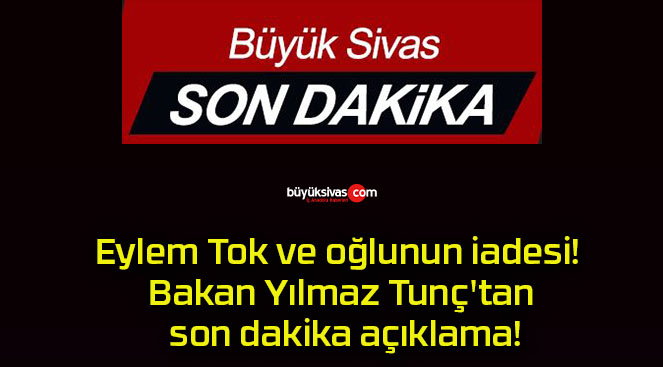 Eylem Tok ve oğlunun iadesi! Bakan Yılmaz Tunç’tan son dakika açıklama!