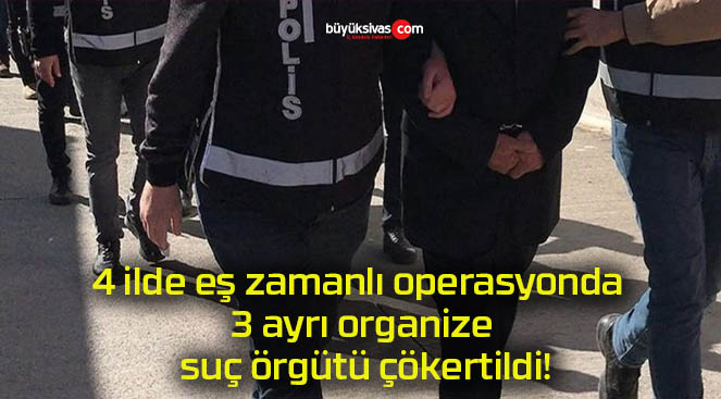 4 ilde eş zamanlı operasyonda 3 ayrı organize suç örgütü çökertildi!