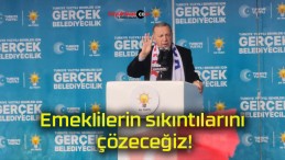 Emeklilerin sıkıntılarını çözeceğiz!