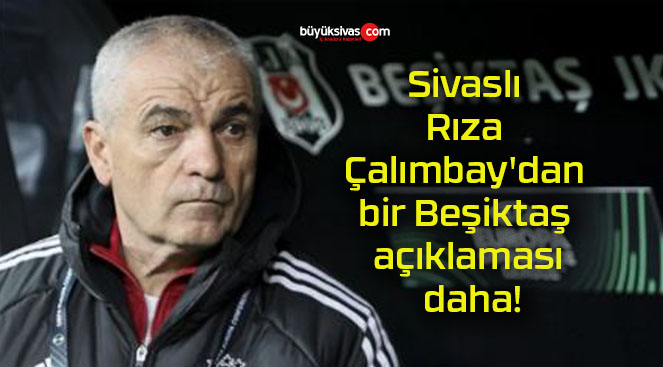 Sivaslı Rıza Çalımbay’dan bir Beşiktaş açıklaması daha!