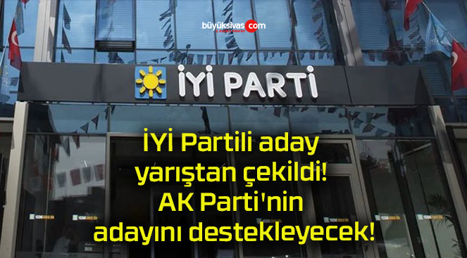 İYİ Partili aday yarıştan çekildi! AK Parti’nin adayını destekleyecek!