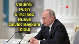 Vladimir Putin 5’inci kez Rusya Devlet Başkanı oldu!