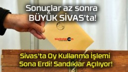 Sivas’ta Oy Kullanma İşlemi Sona Erdi! Sandıklar Açılıyor!