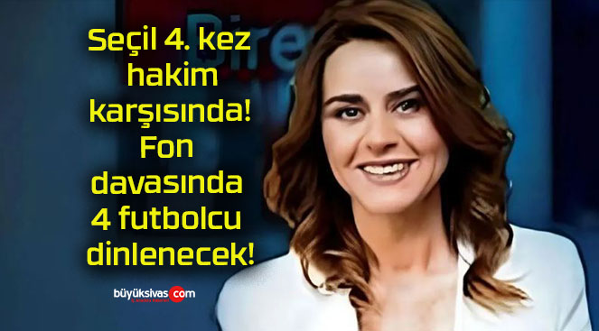 Seçil 4. kez hakim karşısında! Fon davasında 4 futbolcu dinlenecek!