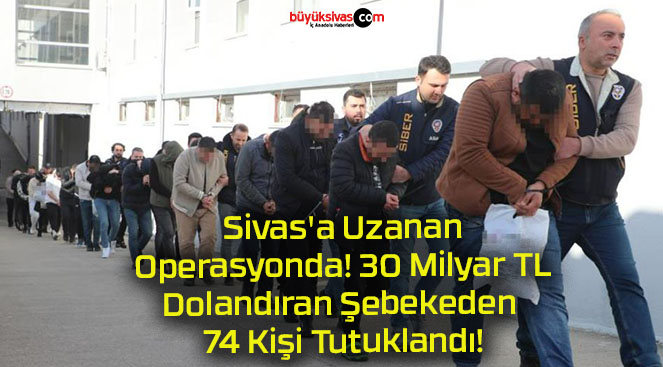 Sivas’a Uzanan Operasyonda! 30 Milyar TL Dolandıran Şebekeden 74 Kişi Tutuklandı!