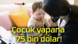 Çocuk yapana 75 bin dolar!