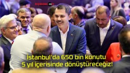 İstanbul’da 650 bin konutu 5 yıl içerisinde dönüştüreceğiz!