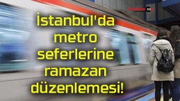 İstanbul’da metro seferlerine ramazan düzenlemesi!