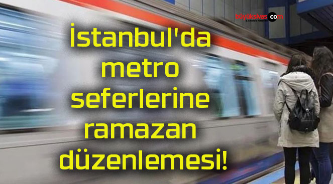 İstanbul’da metro seferlerine ramazan düzenlemesi!