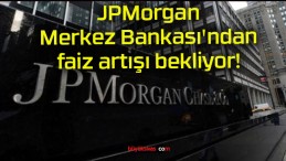 JPMorgan Merkez Bankası’ndan faiz artışı bekliyor!