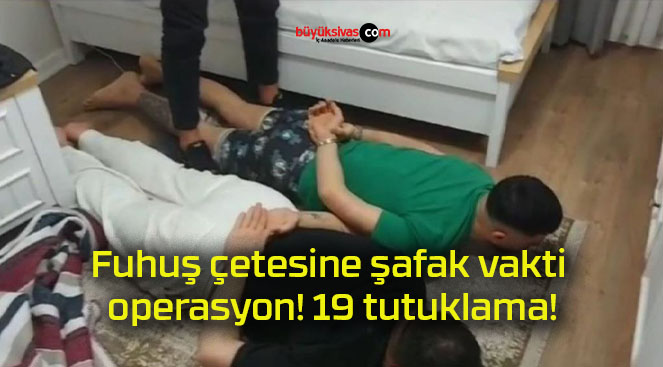 Fuhuş çetesine şafak vakti operasyon! 19 tutuklama!