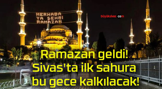 Ramazan geldi! Sivas’ta ilk sahura bu gece kalkılacak!