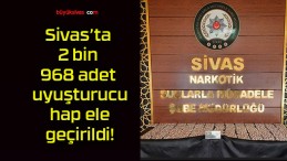 Sivas’ta 2 bin 968 adet uyuşturucu hap ele geçirildi!