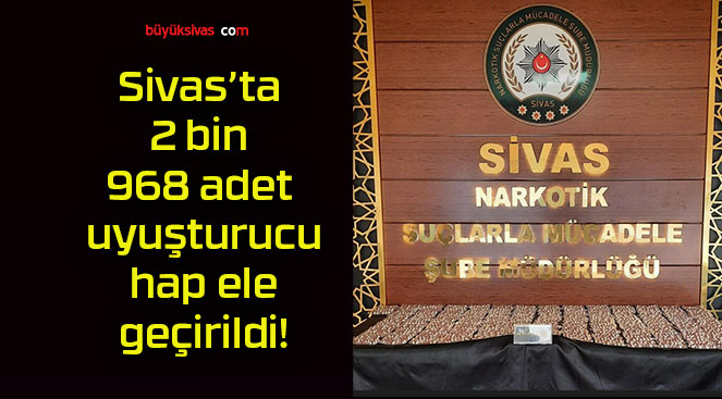 Sivas’ta 2 bin 968 adet uyuşturucu hap ele geçirildi!