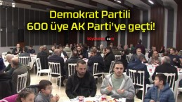 Demokrat Partili 600 üye AK Parti’ye geçti!