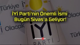 İYİ Parti’nin Önemli İsmi Bugün Sivas’a Geliyor!