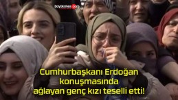 Cumhurbaşkanı Erdoğan konuşmasında ağlayan genç kızı teselli etti!