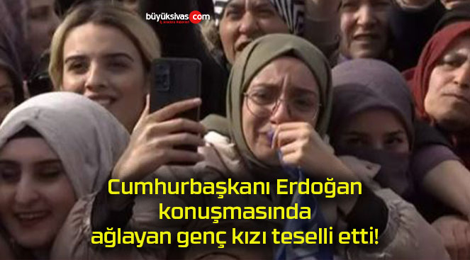 Cumhurbaşkanı Erdoğan konuşmasında ağlayan genç kızı teselli etti!