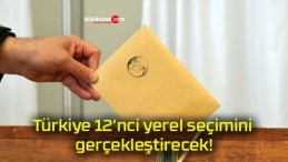 Türkiye 12’nci yerel seçimini gerçekleştirecek!