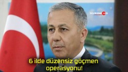 6 ilde düzensiz göçmen operasyonu!