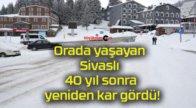 Orada yaşayan Sivaslı 40 yıl sonra yeniden kar gördü!