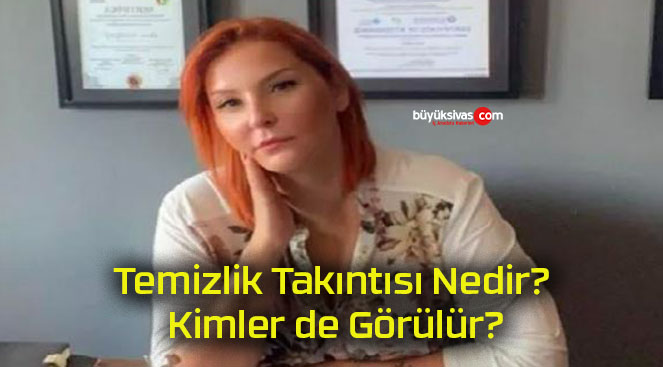 Temizlik Takıntısı Nedir? Kimler de Görülür?