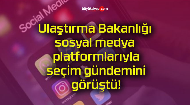 Ulaştırma Bakanlığı sosyal medya platformlarıyla seçim gündemini görüştü!