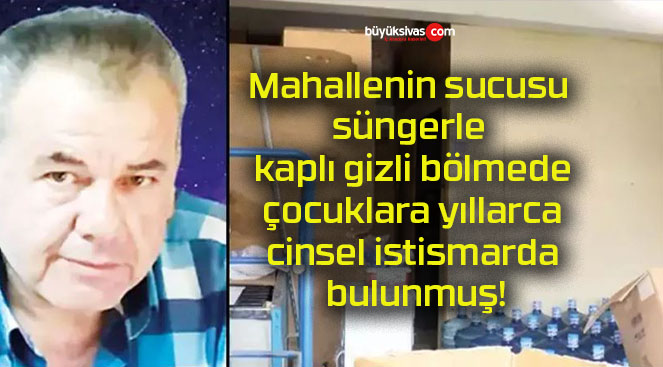 Mahallenin sucusu süngerle kaplı gizli bölmede çocuklara yıllarca cinsel istismarda bulunmuş!