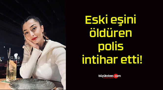 Eski eşini öldüren polis intihar etti!