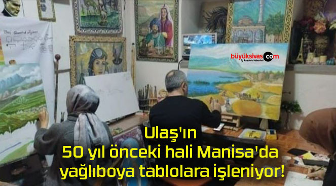 Ulaş’ın 50 yıl önceki hali Manisa’da yağlıboya tablolara işleniyor!