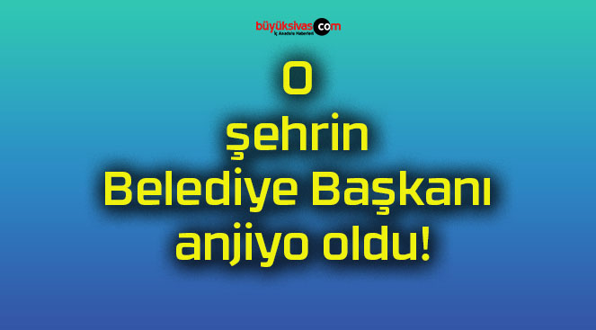 O şehrin Belediye Başkanı anjiyo oldu!