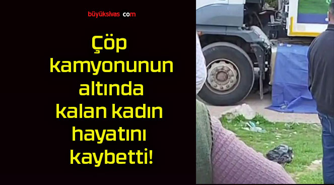 Çöp kamyonunun altında kalan kadın hayatını kaybetti!