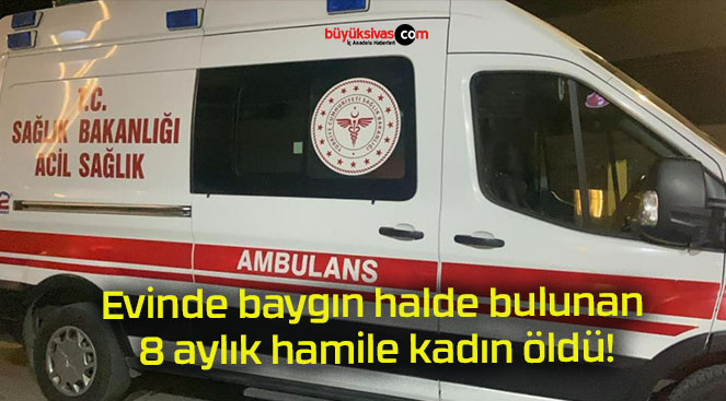 Evinde baygın halde bulunan 8 aylık hamile kadın öldü!