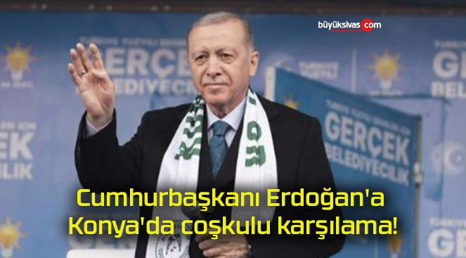 Cumhurbaşkanı Erdoğan’a Konya’da coşkulu karşılama!