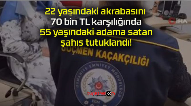 22 yaşındaki akrabasını 70 bin TL karşılığında 55 yaşındaki adama satan şahıs tutuklandı!