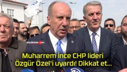 Muharrem İnce CHP lideri Özgür Özel’i uyardı! Dikkat et…
