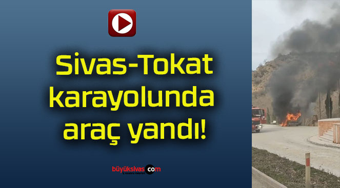 Sivas-Tokat karayolunda araç yandı!