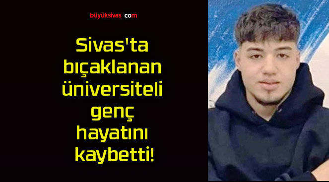 Sivas’ta bıçaklanan üniversiteli genç hayatını kaybetti!