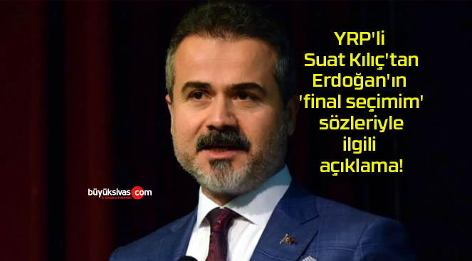 YRP’li Suat Kılıç’tan Erdoğan’ın ‘final seçimim’ sözleriyle ilgili açıklama!