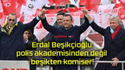 Erdal Beşikçioğlu polis akademisinden değil beşikten komiser!