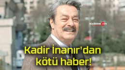 Kadir İnanır’dan kötü haber!