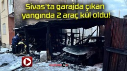 Sivas’ta garajda çıkan yangında 2 araç kül oldu!