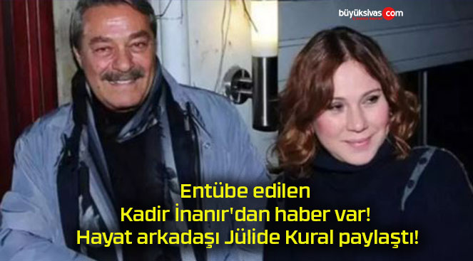 Entübe edilen Kadir İnanır’dan haber var! Hayat arkadaşı Jülide Kural paylaştı!