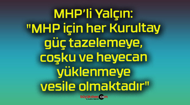 MHP’li Yalçın: “MHP için her Kurultay güç tazelemeye, coşku ve heyecan yüklenmeye vesile olmaktadır”